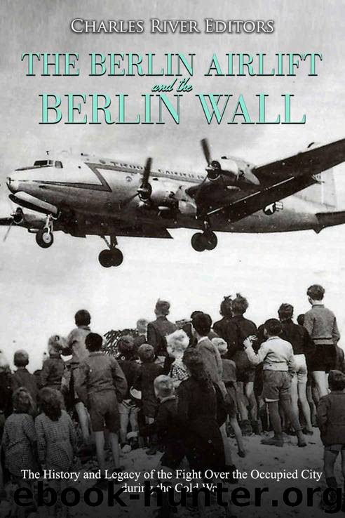 The Berlin Airlift and Berlin Wall: The History and Legacy of the Fight Over the Occupied City during the Cold War by Charles River Editors