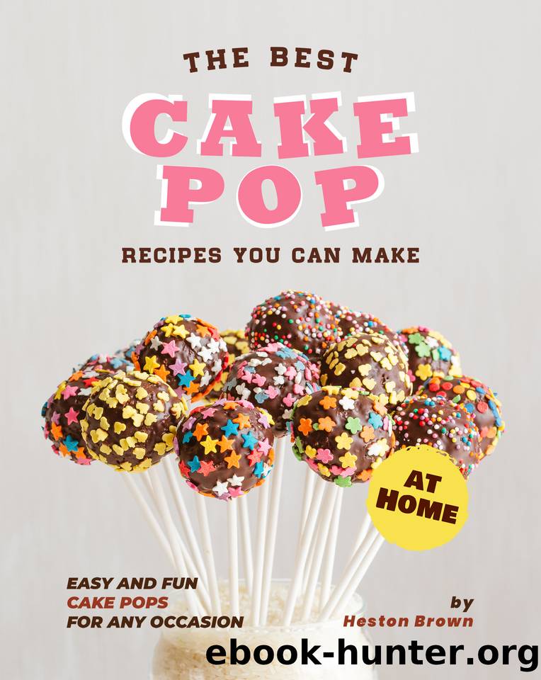 The Best Cake Pop Recipes You Can Make at Home: Easy and Fun Cake Pops for Any Occasion by Brown Heston