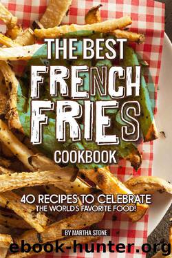 The Best French Fries Cookbook: 40 Recipes to Celebrate the World's Favorite Food! by Martha Stone