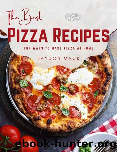 The Best Pizza Recipes: Fun Ways to Make Pizza at Home by Mack Jaydon