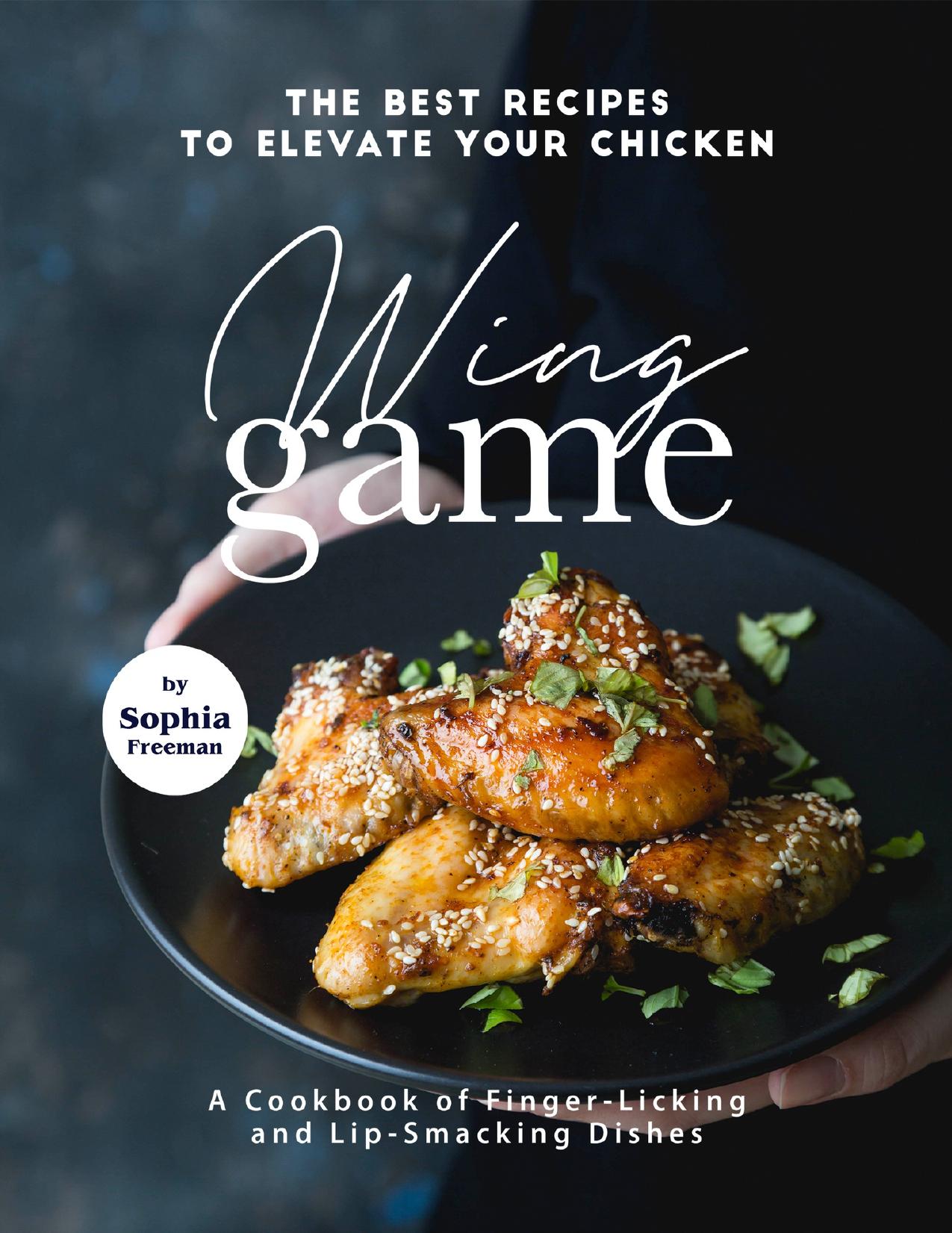 The Best Recipes to Elevate Your Chicken Wing Game: A Cookbook of Finger-Licking and Lip-Smacking Dishes by Freeman Sophia