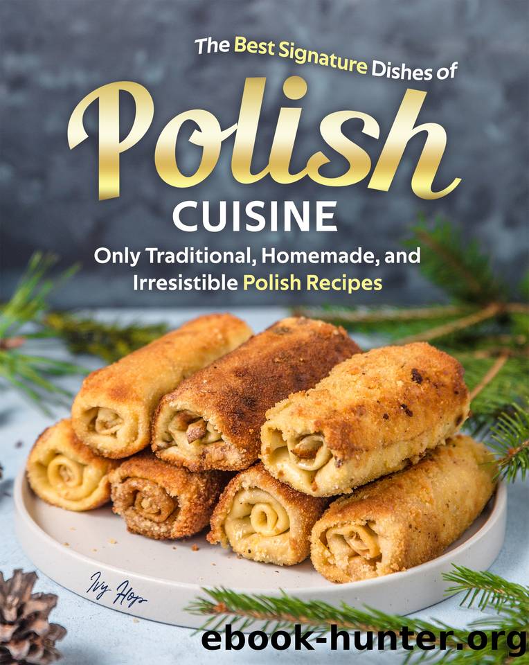 The Best Signature Dishes of Polish Cuisine: Only Traditional, Homemade, and Irresistible Polish Recipes by Hope Ivy