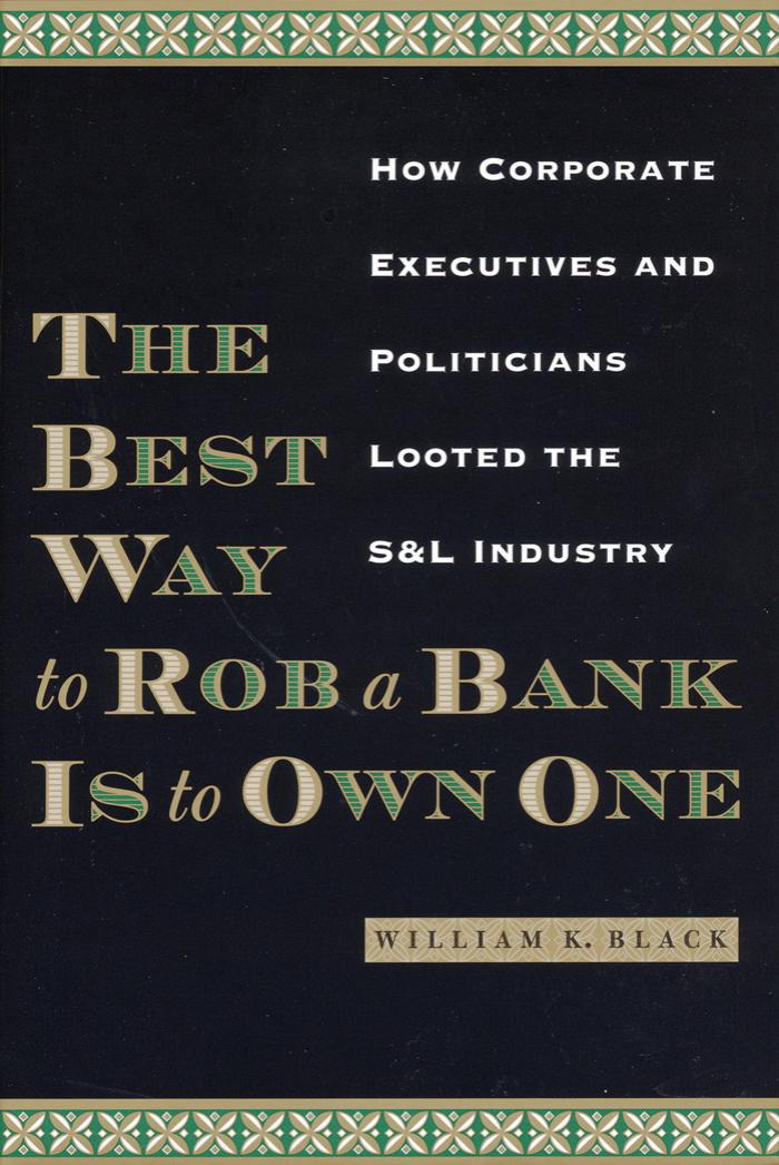The Best Way to Rob a Bank Is to Own One: How Corporate Executives and Politicians Looted the S&L Industry by William K. Black