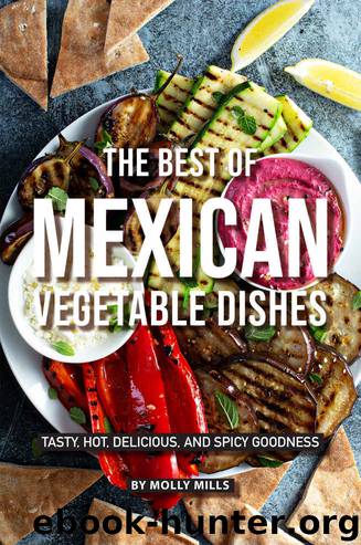The Best of Mexican Vegetable Dishes: Tasty, Hot, Delicious, and Spicy Goodness by Molly Mills