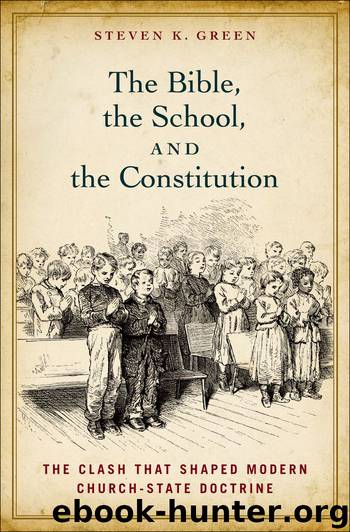 The Bible, the School, and the Constitution:The Clash That Shaped Modern Church-State Doctrine by Steven K. Green