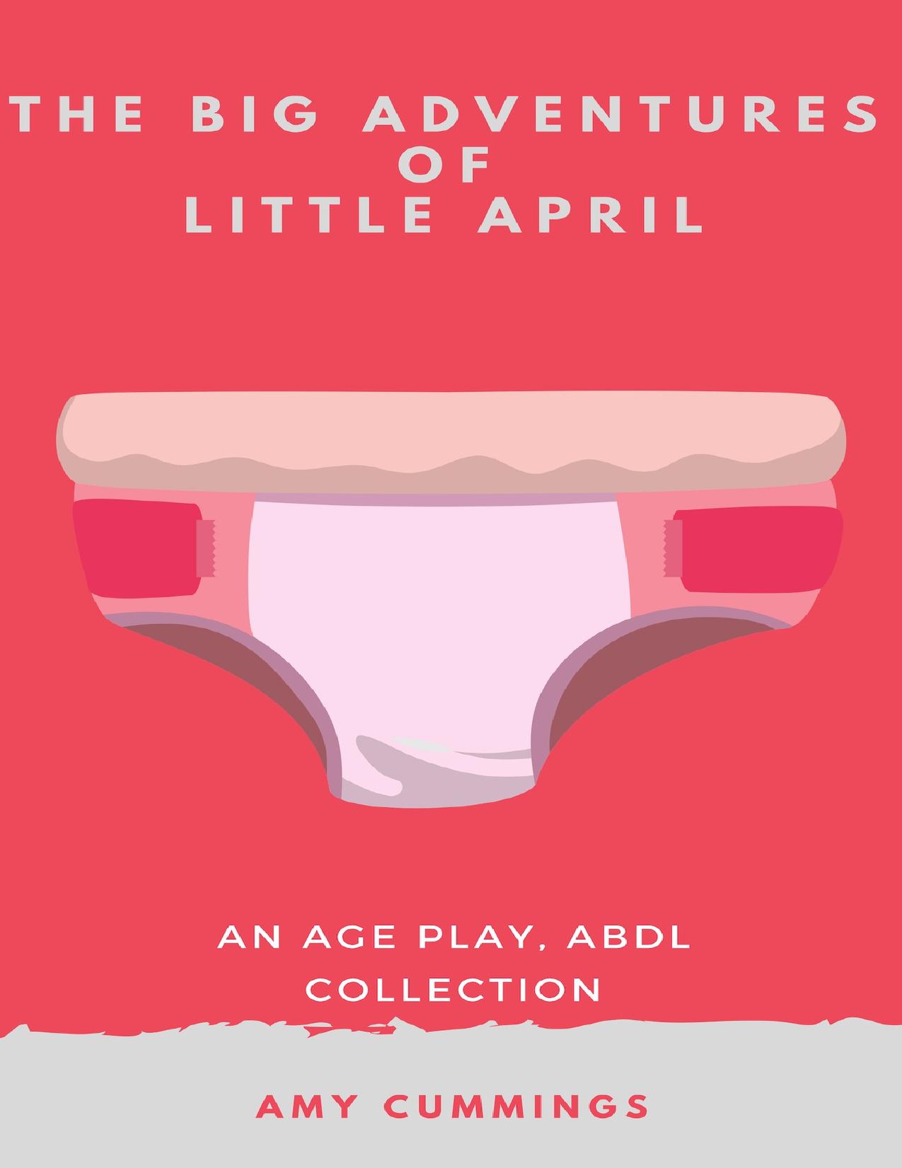 The Big Adventures of Little April: An Age Play, DDLG, Kinky, ABDL Collection by Cummings Amy