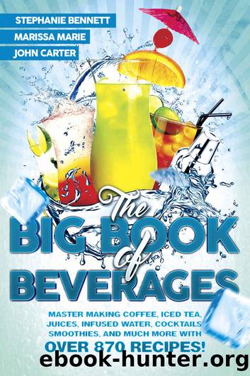 The Big Book of Beverages: Master Making Coffee, Iced Tea, Juices, Infused Water, Cocktails, Smoothies, and Much More with Over 870 Recipes! (Beverage Recipes 4) by Stephanie Bennett & Marissa Marie & John Carter