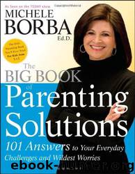 The Big Book of Parenting Solutions: 101 Answers to Your Everyday Challenges and Wildest Worries by Michele Borba Ed.d