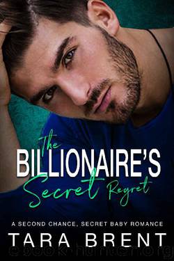 The Billionaire’s Secret Regret: A Second Chance, Secret Baby Romance. by Tara Brent