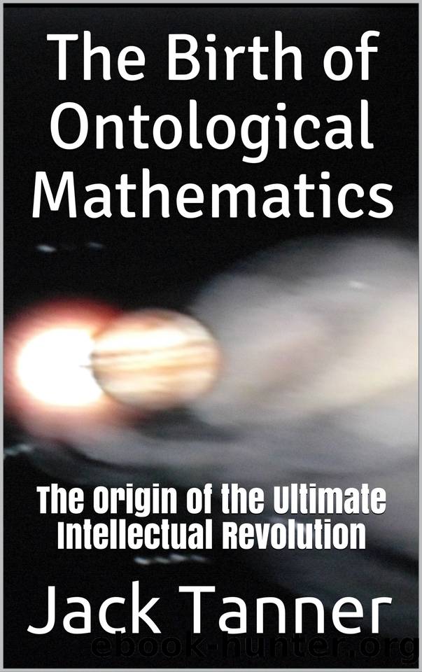 The Birth of Ontological Mathematics: The Origin of the Ultimate Intellectual Revolution by Tanner Jack
