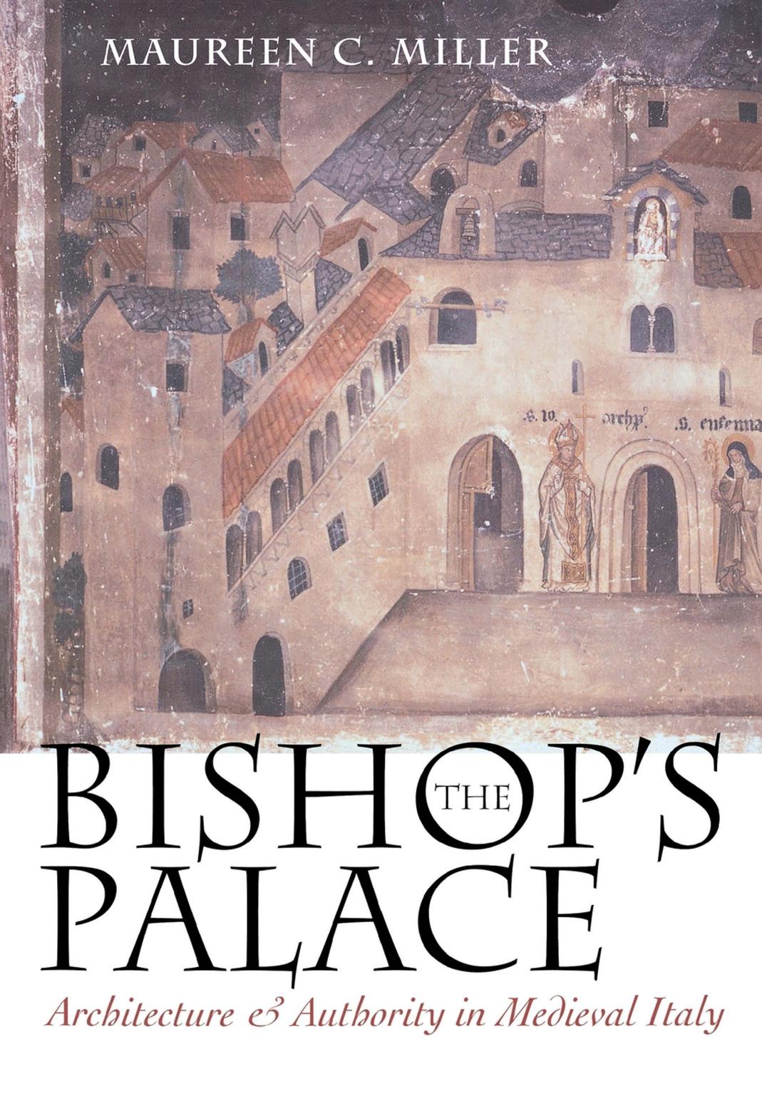 The Bishop's Palace: Architecture and Authority in Medieval Italy by Maureen C. Miller