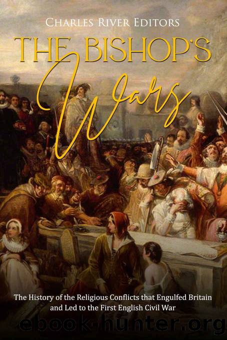 The Bishopsâ Wars: The History of the Religious Conflicts that Engulfed Britain and Led to the First English Civil War by Charles River Editors