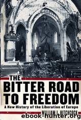 The Bitter Road to Freedom: The Human Cost of Allied Victory in World War II Europe by William I. Hitchcock