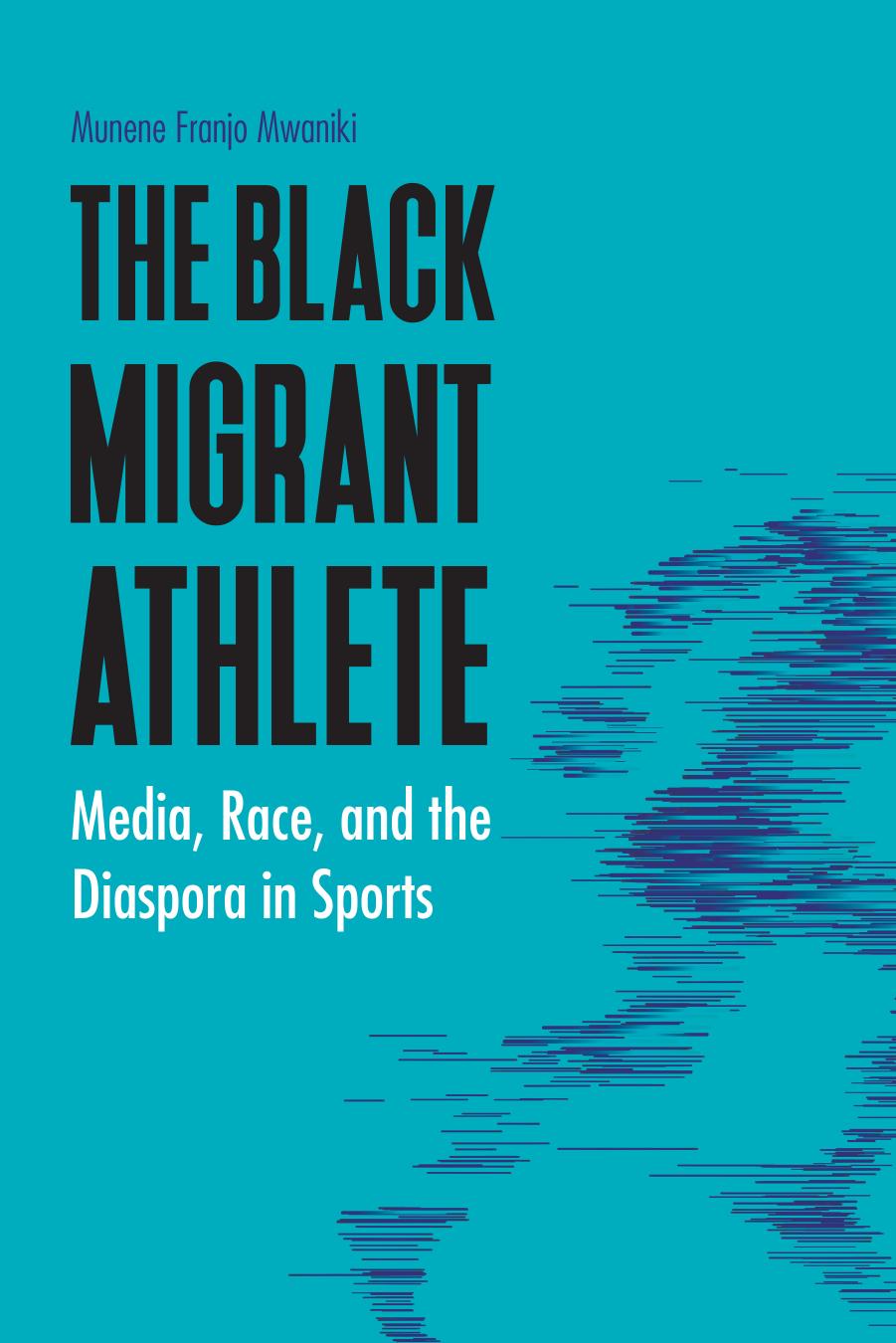 The Black Migrant Athlete: Media, Race, and the Diaspora in Sports by Munene Franjo Mwaniki