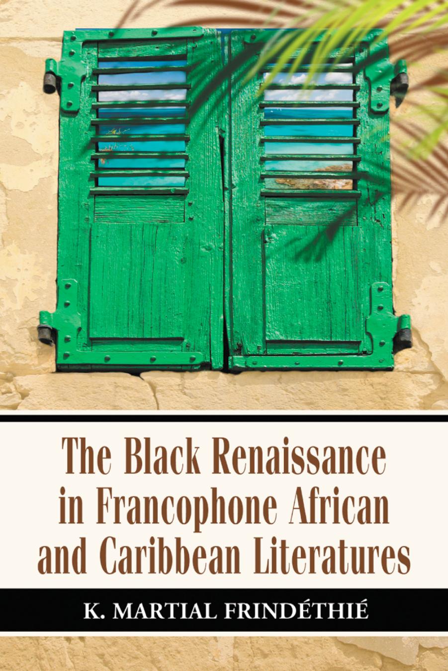 The Black Renaissance in Francophone African and Caribbean Literatures by K. Martial Frindéthié
