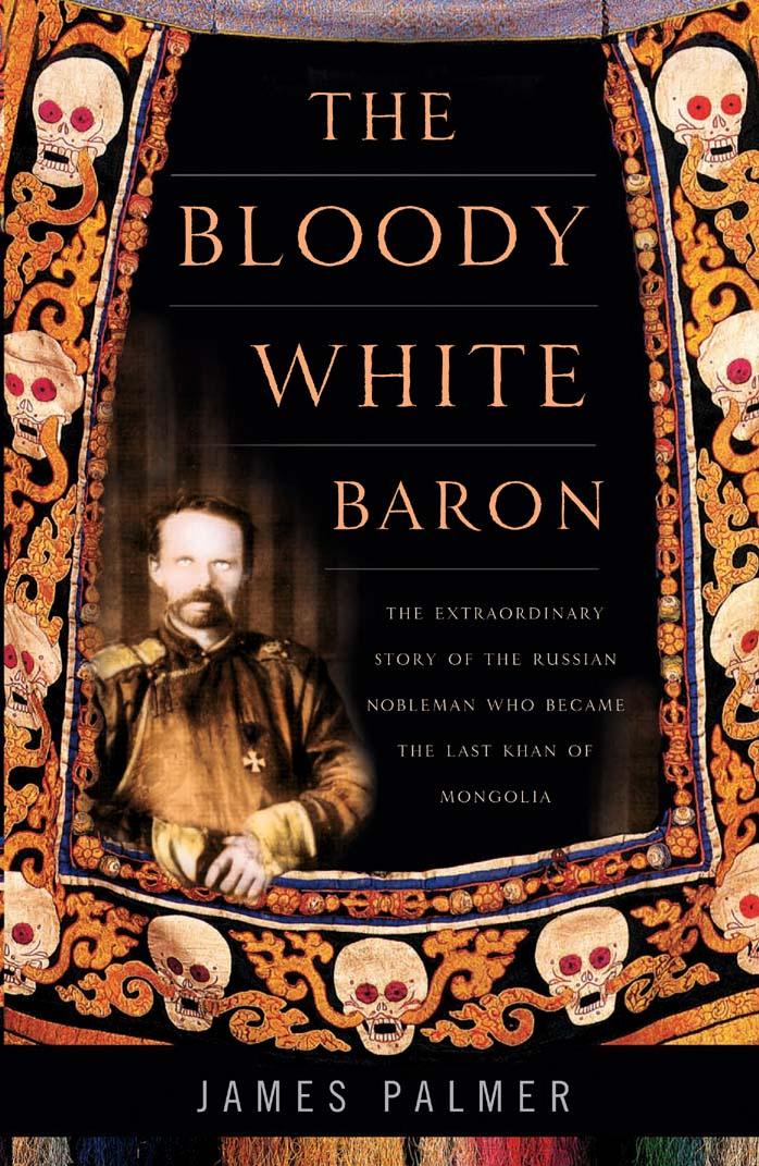 The Bloody White Baron: The Extraordinary Story of the Russian Nobleman Who Became the Last Khan of Mongolia by James Palmer