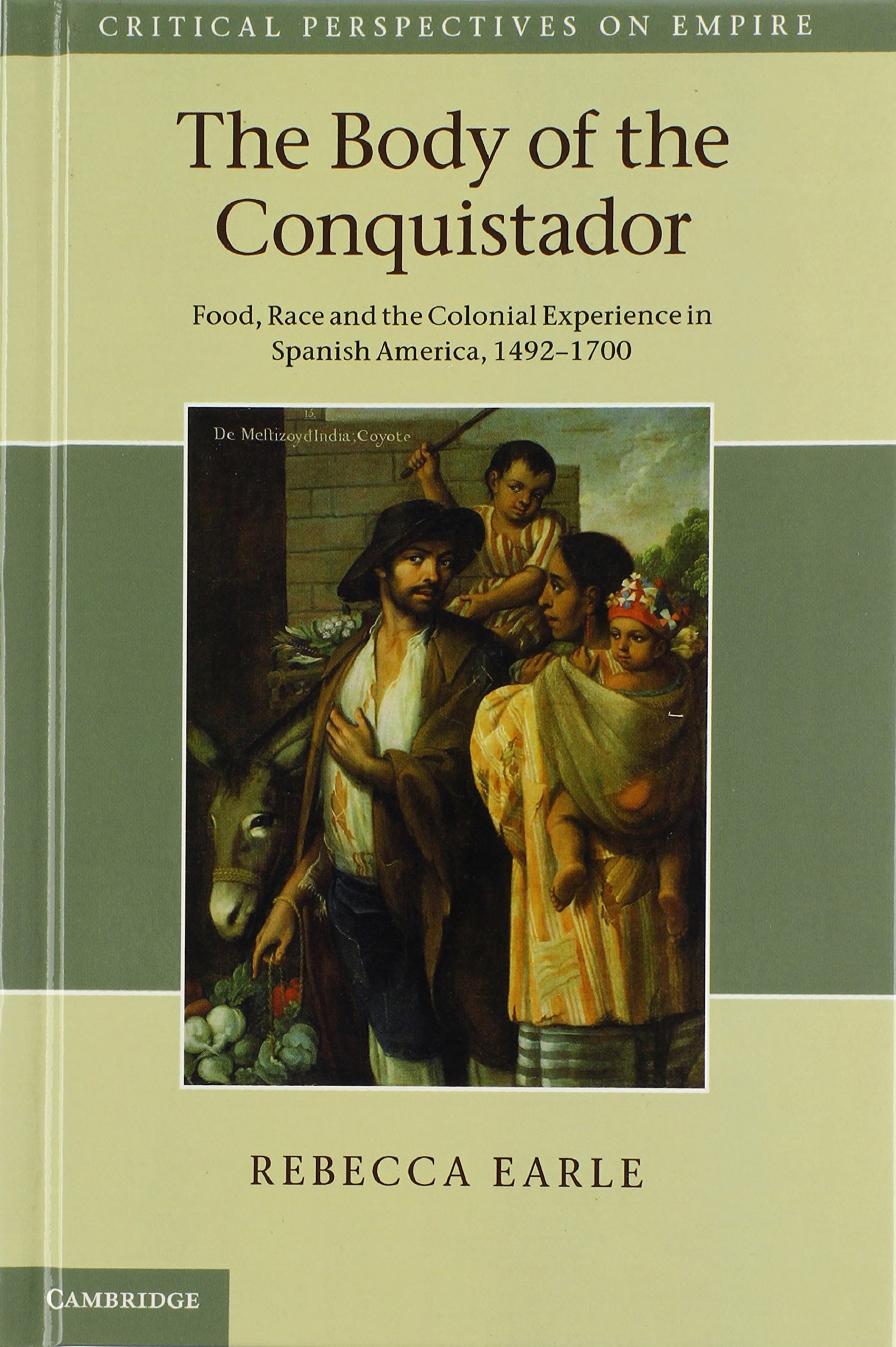 The Body of the Conquistador: Food, Race and the Colonial Experience in Spanish America, 1492-1700 by Rebecca Earle