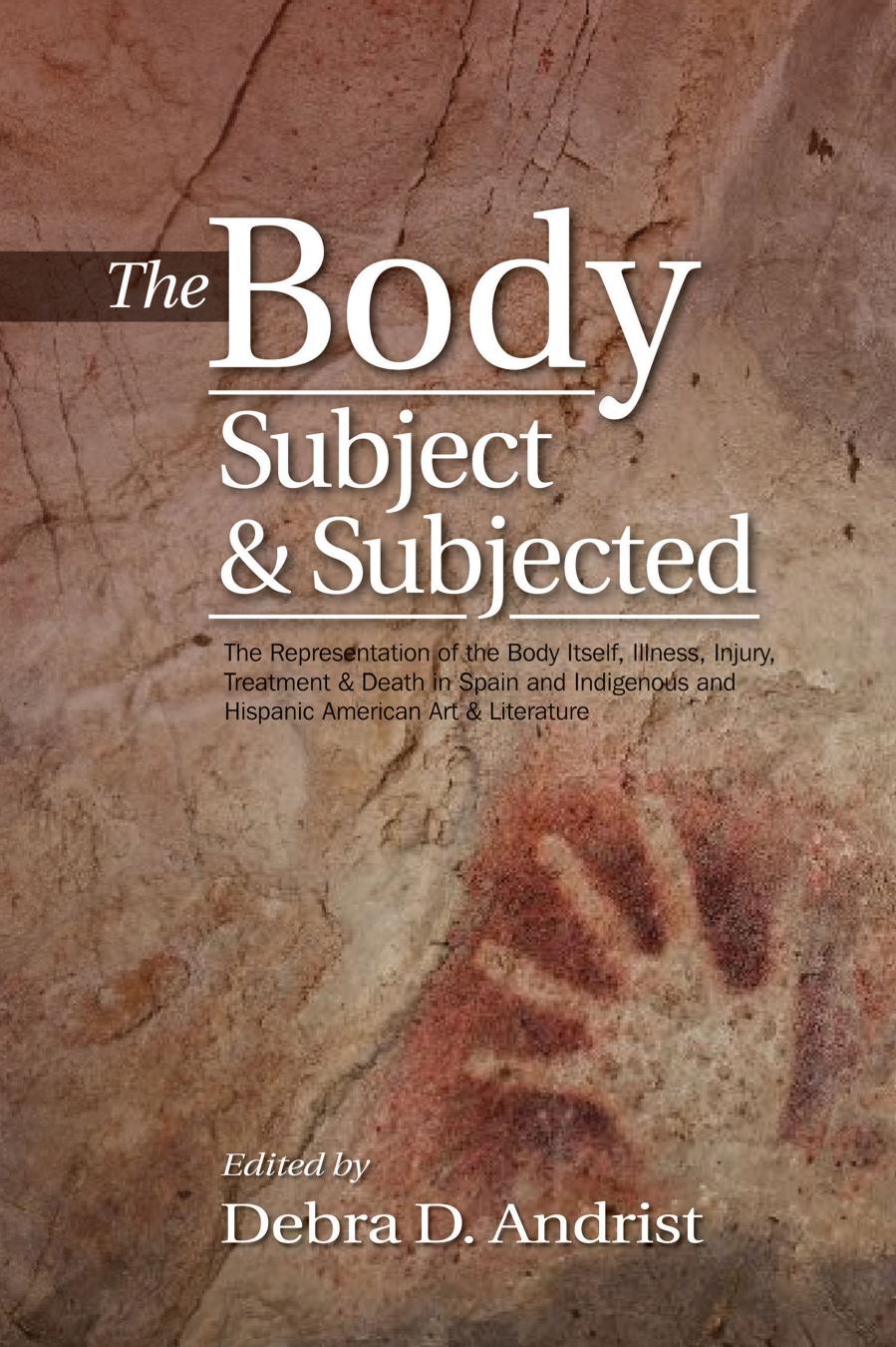 The Body, Subject and Subjected: The Representation of the Body Itself, Illness, Injury, Treatment Death in Spain and Indigenous and Hispanic American Art Literature by Debra D. Andrist