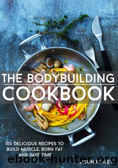 The Bodybuilding Cookbook: 100 Delicious Recipes To Build Muscle, Burn Fat And Save Time (The Build Muscle, Get Shredded, Muscle & Fat Loss Cookbook Series) by Jason Farley