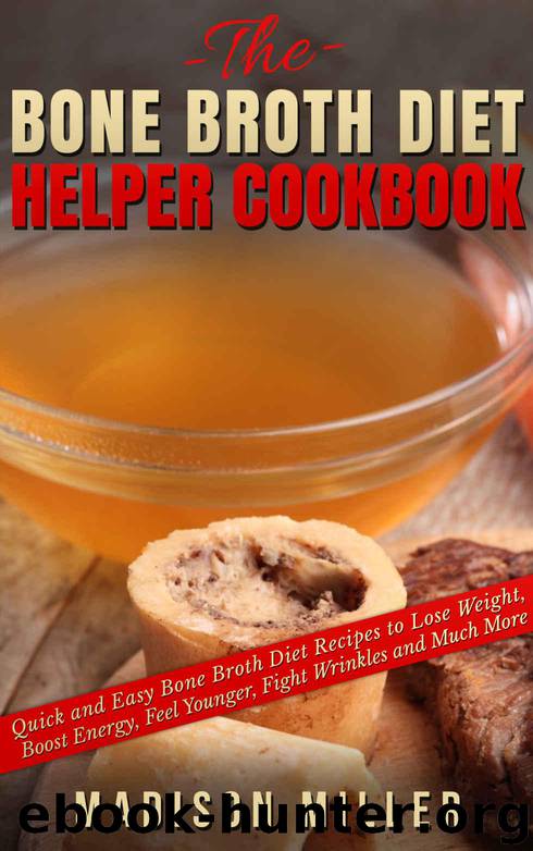 The Bone Broth Diet Helper Cookbook: Quick and Easy Bone Broth Diet Recipes to Lose Weight, Boost Energy, Feel Younger, Fight Wrinkles and Much More by Madison Miller
