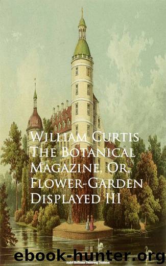 The Botanical Magazine, Or, Flower-Garden Displayed III by William Curtis