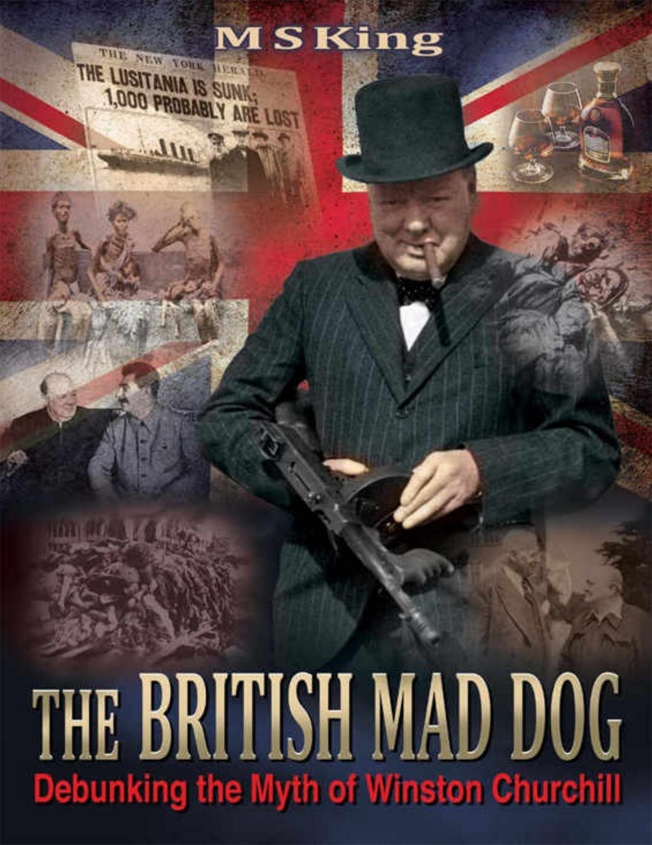 The British Mad Dog: Debunking the Myth of Winston Churchill by M S King
