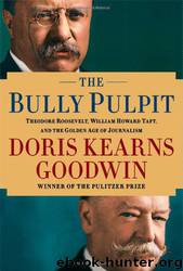 The Bully Pulpit: Theodore Roosevelt, William Howard Taft, and the Golden Age of Journalism by Doris Kearns Goodwin