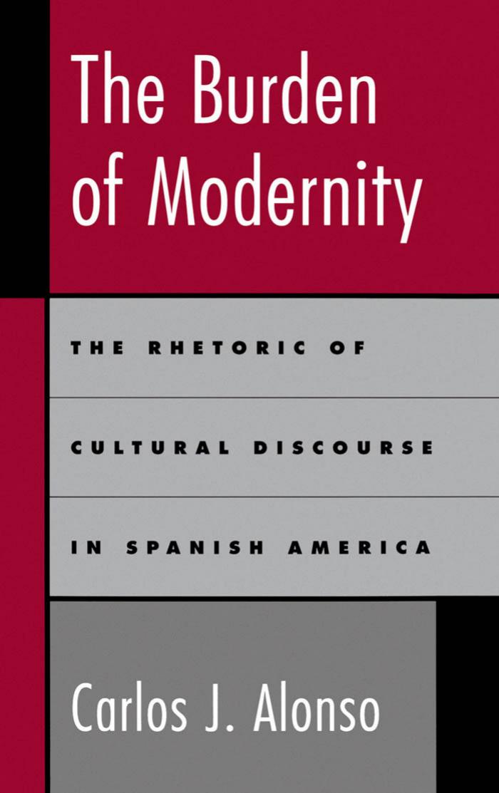 The Burden of Modernity: The Rhetoric of Cultural Discourse in Spanish America by Carlos J. Alonso