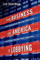 The Business of America is Lobbying: How Corporations Became Politicized and Politics Became More Corporate by Lee Drutman