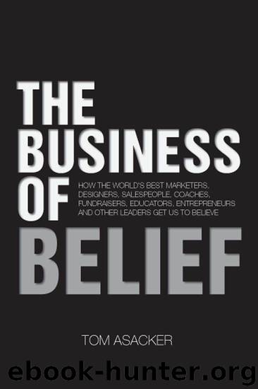 The Business of Belief: How the World's Best Marketers, Designers, Salespeople, Coaches, Fundraisers, Educators, Entrepreneurs and Other Leaders Get Us to Believe by Tom Asacker
