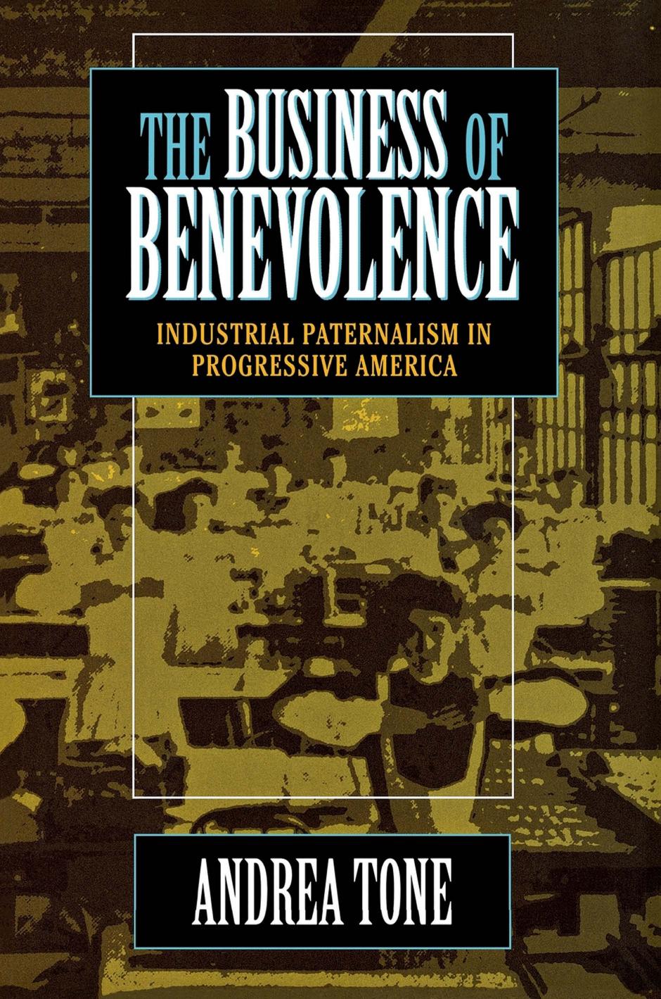The Business of Benevolence: Industrial Paternalism in Progressive America by Andrea Tone