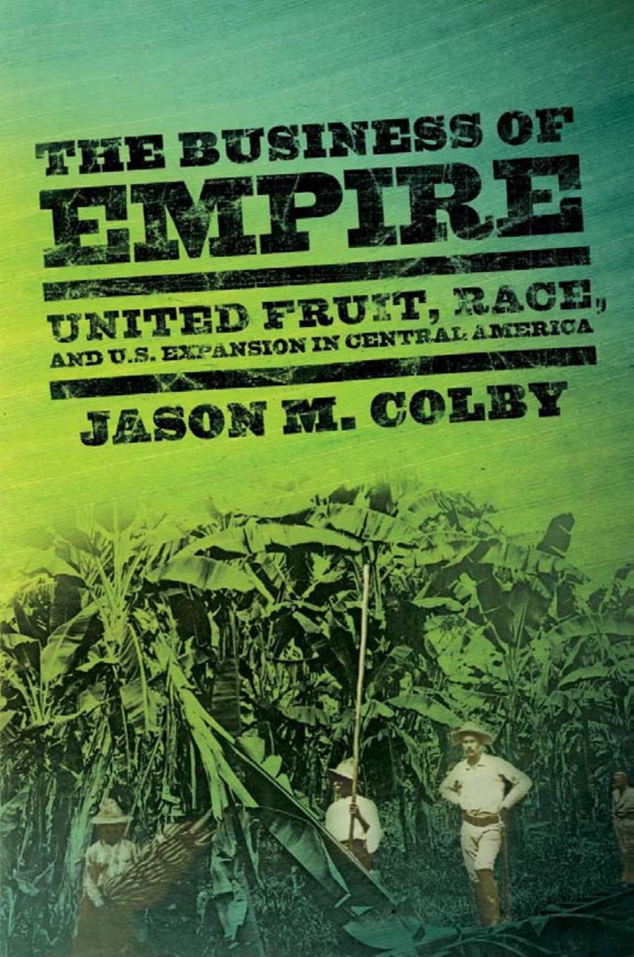 The Business of Empire: United Fruit, Race, and U.S. Expansion in Central America (Repost) by Jason M. Colby