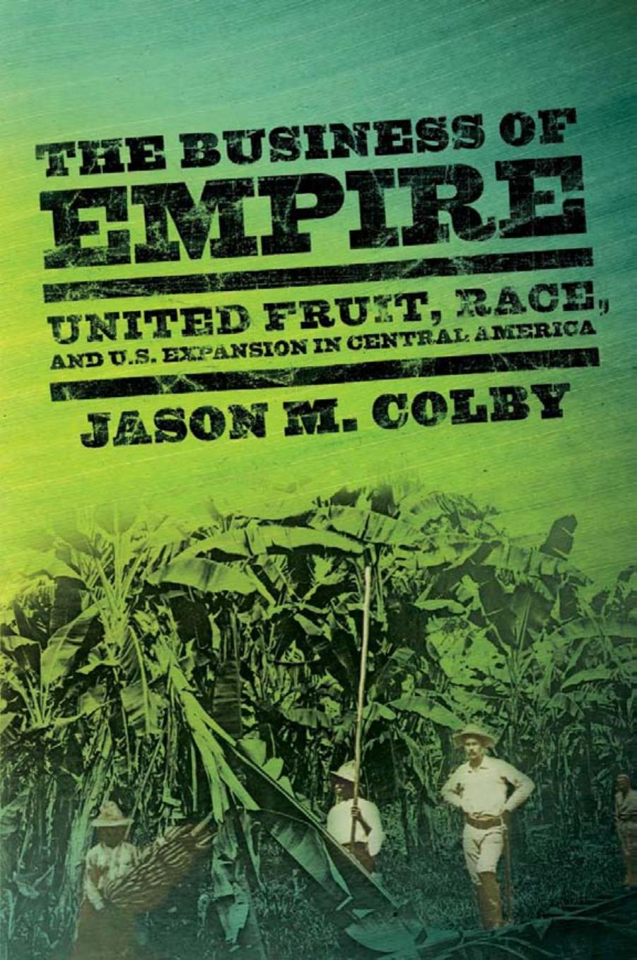 The Business of Empire: United Fruit, Race, and U.S. Expansion in Central America by Jason M. Colby