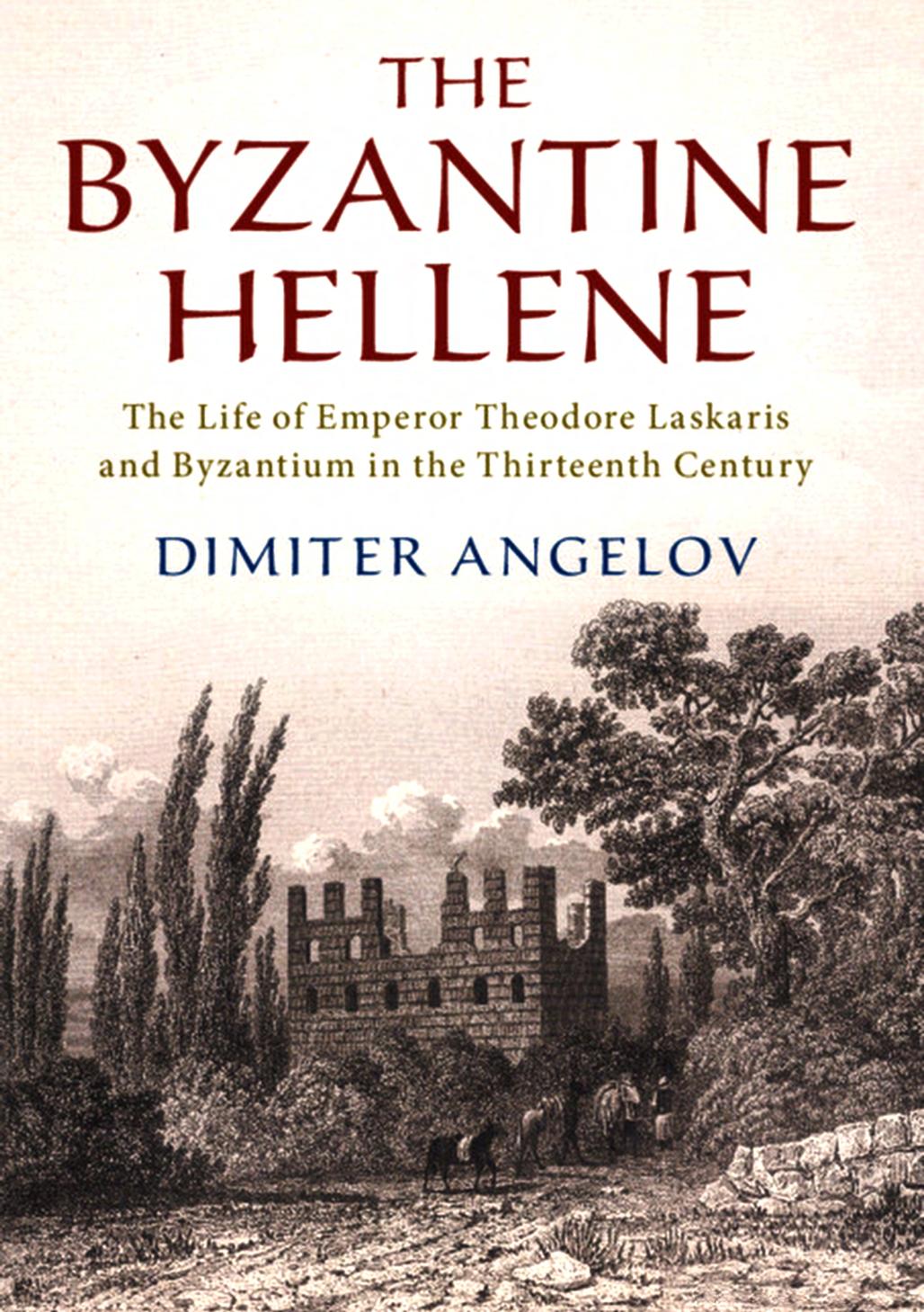 The Byzantine Hellene: The Life of Emperor Theodore Laskaris and Byzantium in the Thirteenth Century by Dimiter Angelov