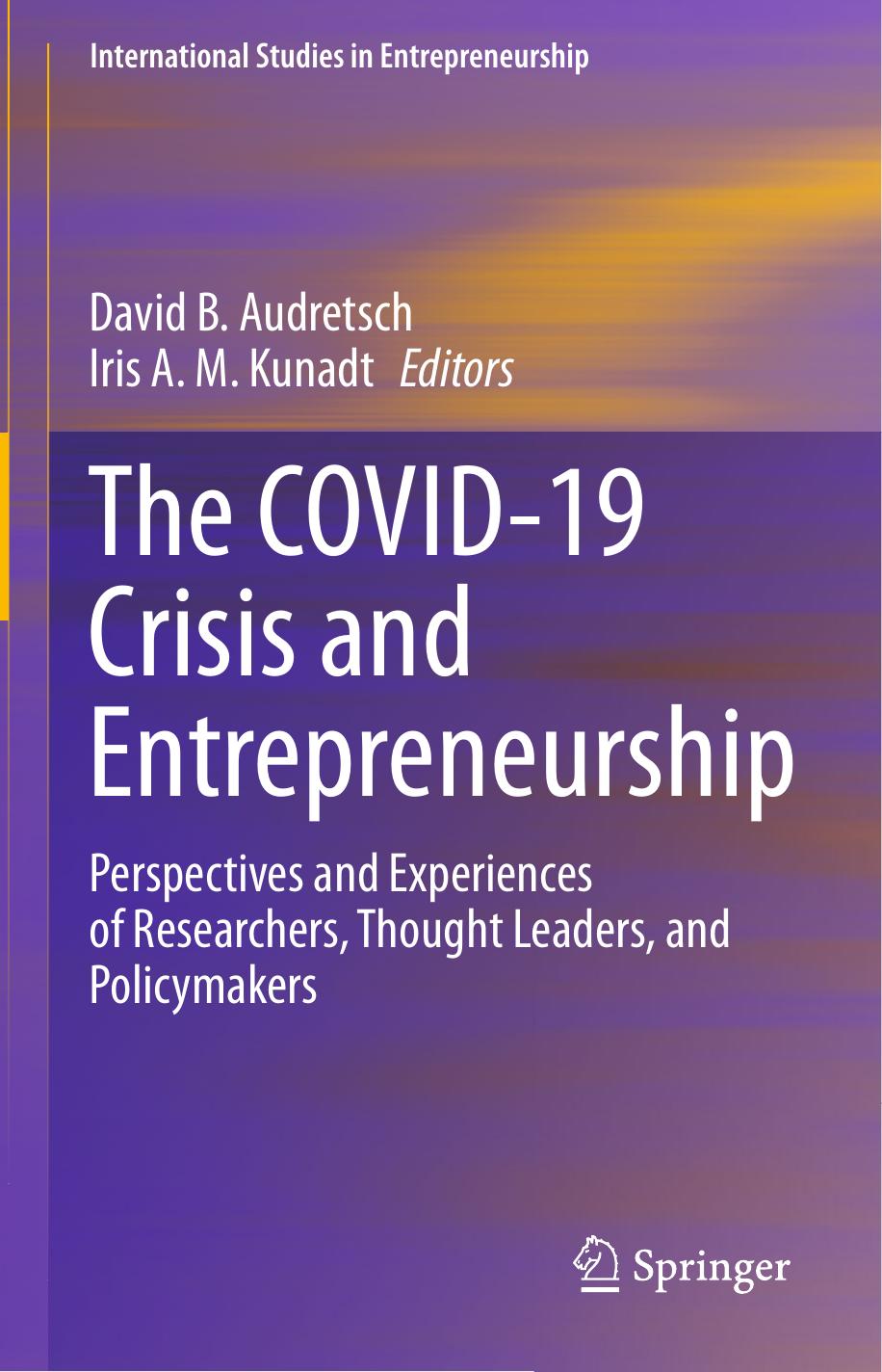 The COVID-19 Crisis and Entrepreneurship: Perspectives and Experiences of Researchers, Thought Leaders, and Policymakers by David B. Audretsch Iris A. M. Kunadt