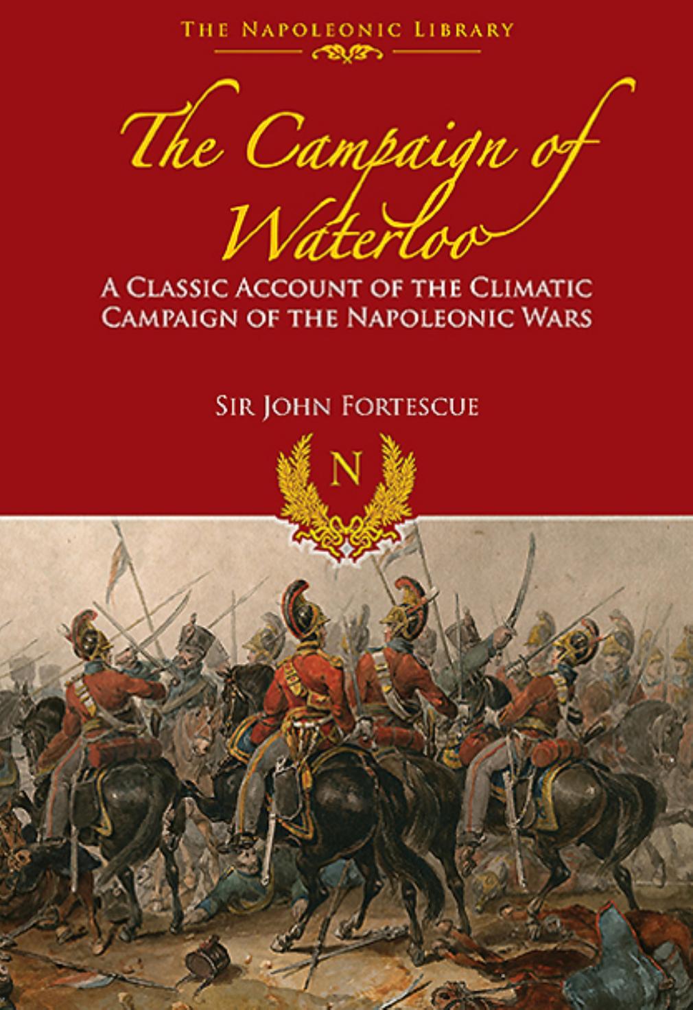 The Campaign of Waterloo: The Classic Account of Napoleonâs Last Battles by Sir John Fortescue