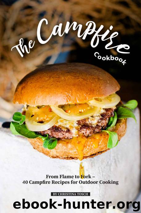 The Campfire Cookbook: From Flame to Fork - 40 Campfire Recipes for Outdoor Cooking by Christina Tosch