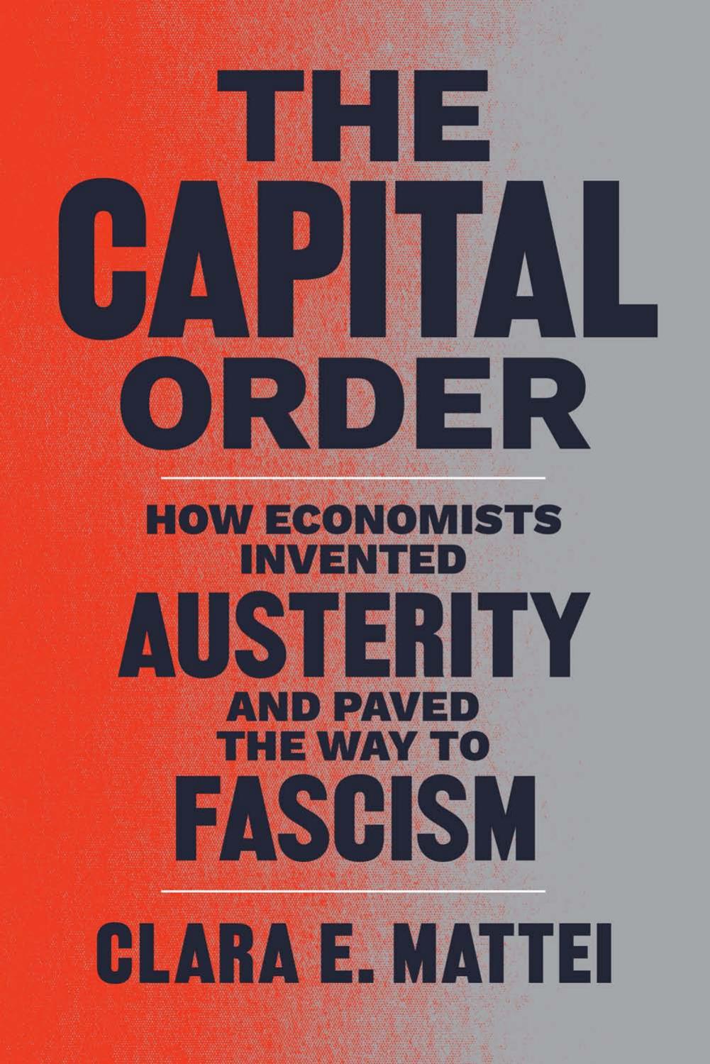The Capital Order: How Economists Invented Austerity and Paved the Way to Fascism by Clara E. Mattei