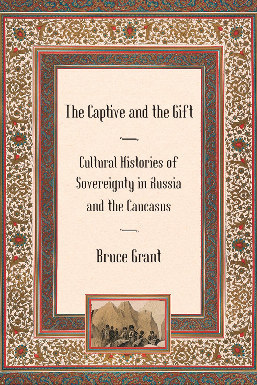 The Captive and the Gift: Cultural Histories of Sovereignty in Russia and the Caucasus by by Bruce Grant