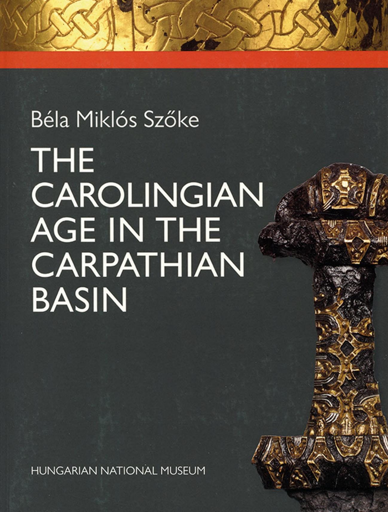 The Carolingian Age in the Carpathian Basin: Permanent Exhibition of the Hungarian National Museum by Béla Miklós Szőke