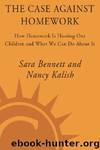 The Case Against Homework: How Homework Is Hurting Our Children and What We Can Do About It by Sara Bennett & Nancy Kalish