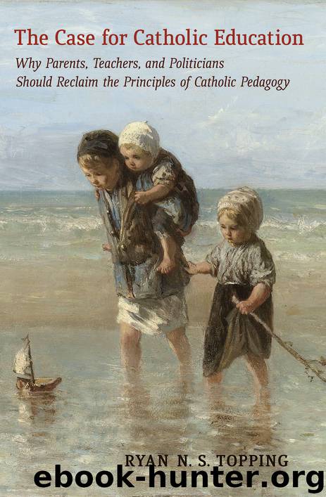 The Case for Catholic Education: Why Parents, Teachers, and Politicians Should Reclaim the Principles of Catholic Pedagogy by Ryan N. S. Topping