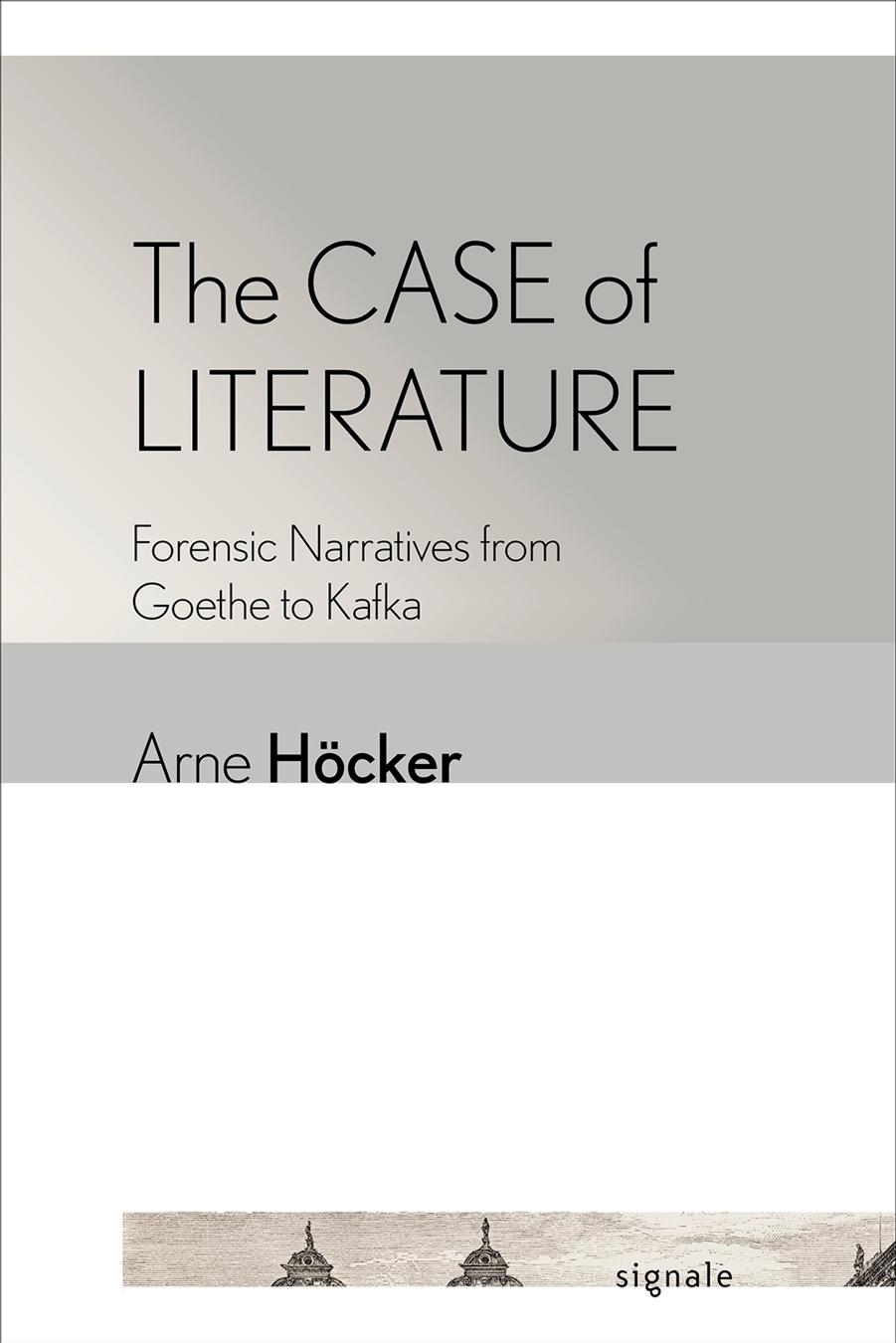 The Case of Literature: Forensic Narratives from Goethe to Kafka by Arne Höcker