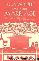 The Cassoulet Saved Our Marriage: True Tales of Food, Family, and How We Learn to Eat by Caroline Grant & Lisa Catherine Harper