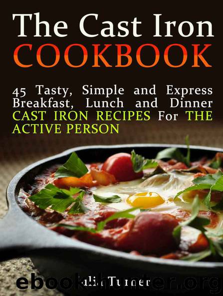 The Cast Iron Cookbook: 45 Tasty, Simple and Express Breakfast, Lunch and Dinner Cast Iron Recipes For the Active Person (The Cast Iron Cookbook, The cast ... for beginners, The cast iron way to cook) by Julia Turner
