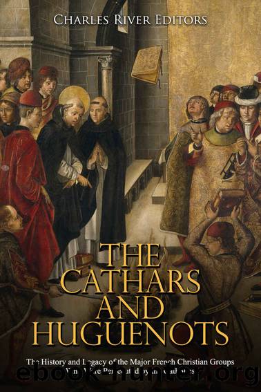 The Cathars and Huguenots: The History and Legacy of the Major French Christian Groups Who Were Persecuted by the Catholics by Charles River Editors