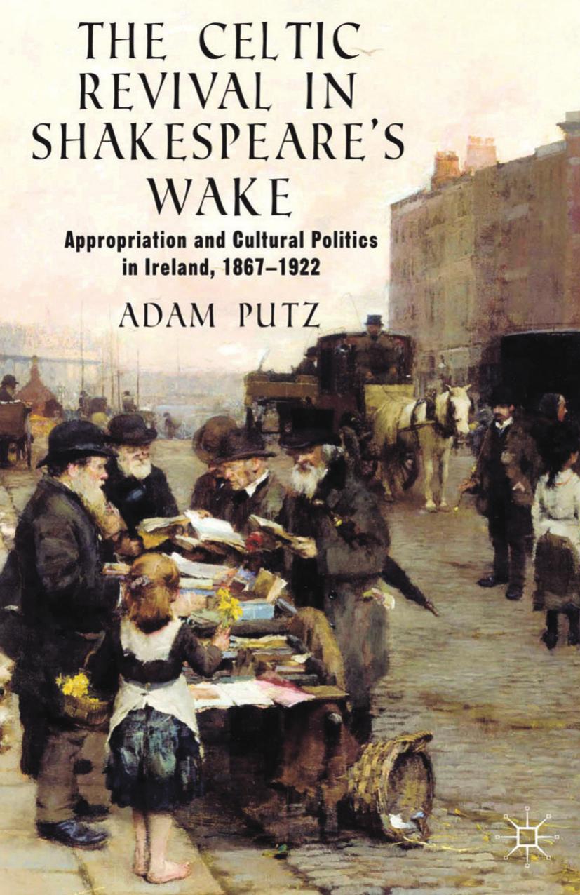 The Celtic Revival in Shakespeareâs Wake: Appropriation and Cultural Politics in Ireland, 1867â1922 by Adam Putz (auth.)