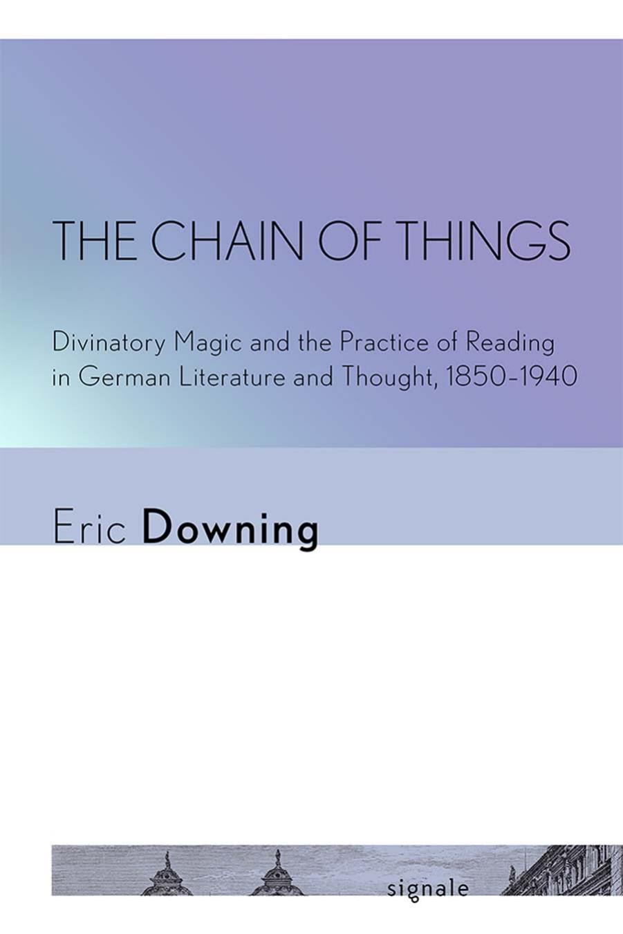 The Chain of Things: Divinatory Magic and the Practice of Reading in German Literature and Thought, 1850â1940 by Eric Downing