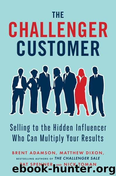 The Challenger Customer: Selling to the Hidden Influencer Who Can Multiply Your Results by Brent Adamson & Matthew Dixon & Pat Spenner & Nick Toman