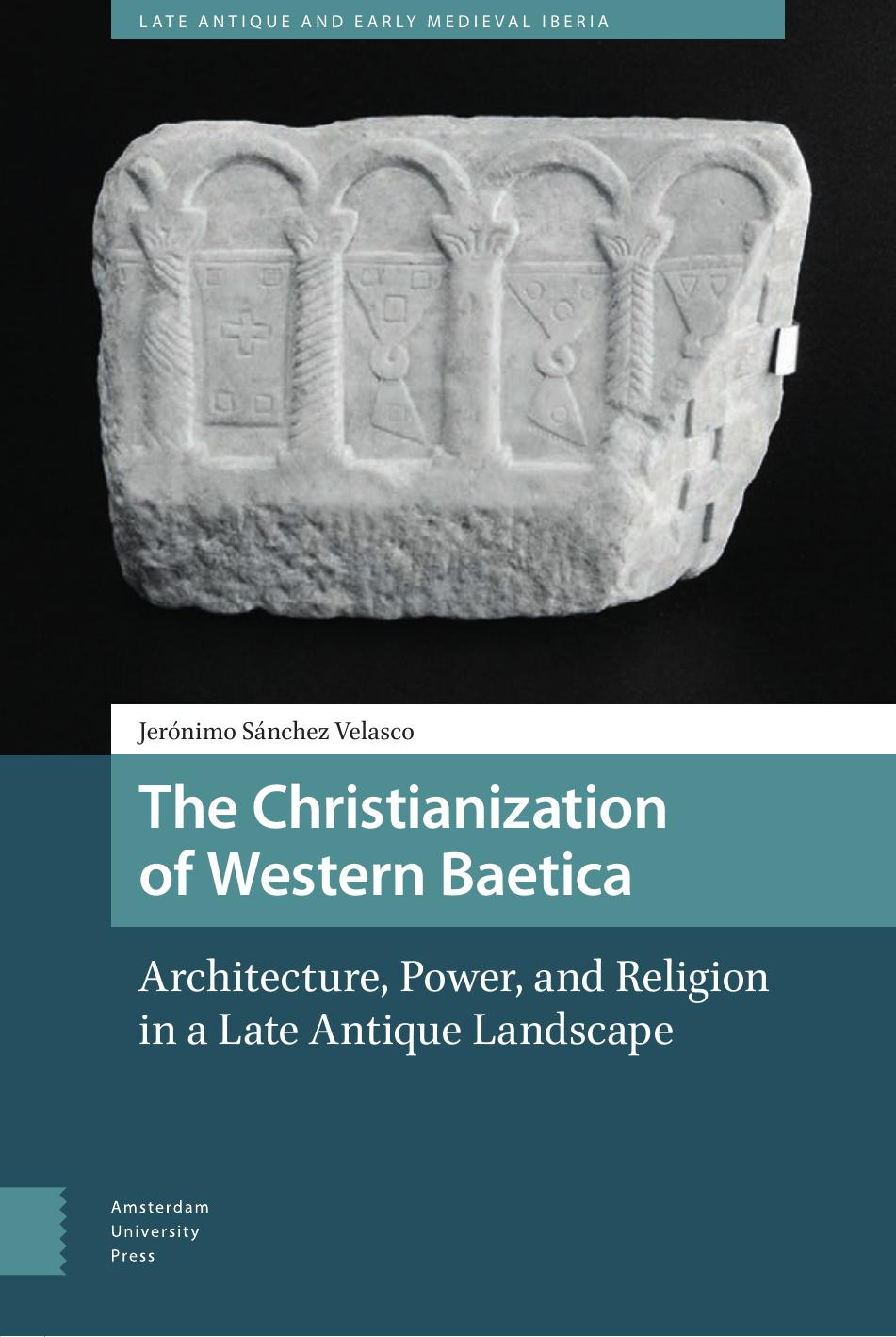 The Christianization of Western Baetica: Architecture, Power, and Religion in a Late Antique Landscape by Jeronimo Sanchez Velasco